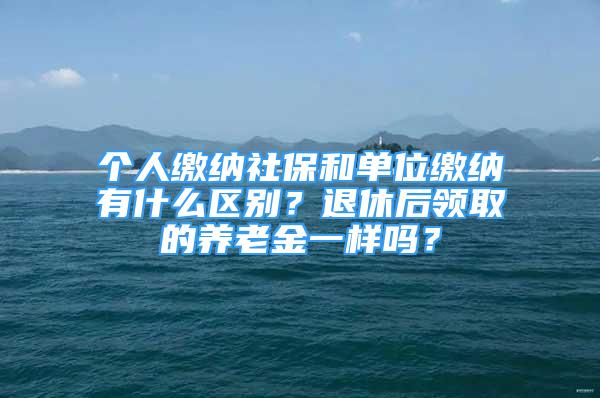 個人繳納社保和單位繳納有什么區(qū)別？退休后領(lǐng)取的養(yǎng)老金一樣嗎？