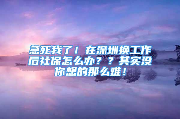 急死我了！在深圳換工作后社保怎么辦？？其實沒你想的那么難！