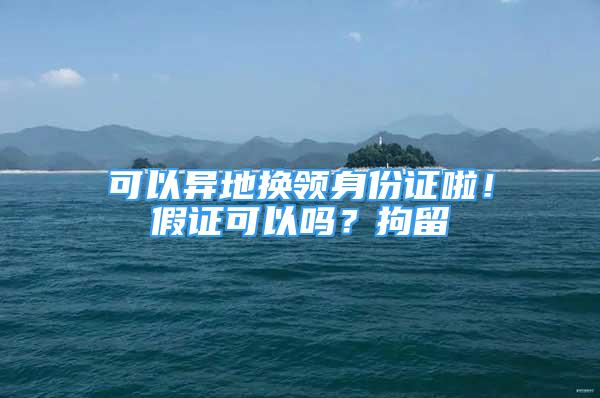 可以異地?fù)Q領(lǐng)身份證啦！假證可以嗎？拘留