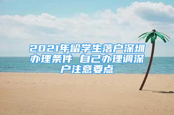 2021年留學(xué)生落戶深圳辦理?xiàng)l件 自己辦理調(diào)深戶注意要點(diǎn)