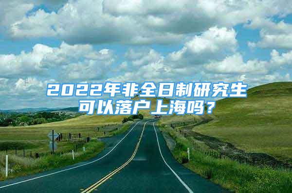 2022年非全日制研究生可以落戶上海嗎？