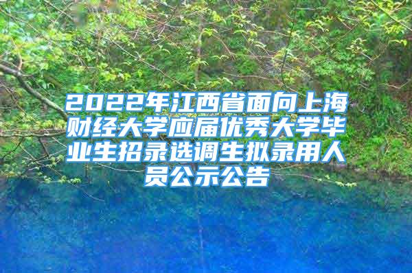 2022年江西省面向上海財經(jīng)大學(xué)應(yīng)屆優(yōu)秀大學(xué)畢業(yè)生招錄選調(diào)生擬錄用人員公示公告