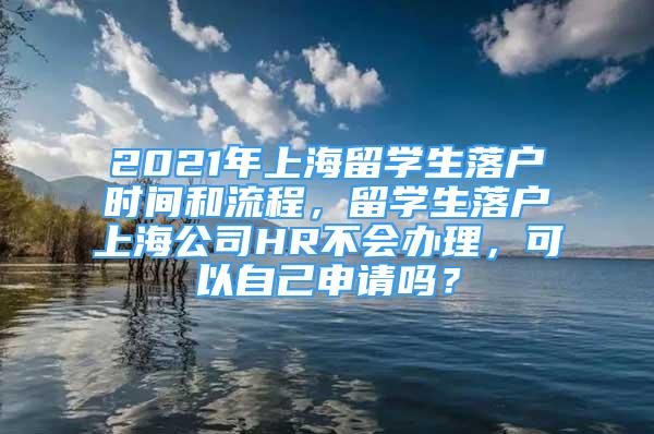 2021年上海留學(xué)生落戶時間和流程，留學(xué)生落戶上海公司HR不會辦理，可以自己申請嗎？