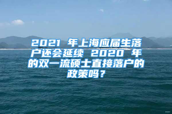 2021 年上海應(yīng)屆生落戶還會延續(xù) 2020 年的雙一流碩士直接落戶的政策嗎？