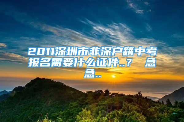 2011深圳市非深戶籍中考報名需要什么證件..？ 急急..