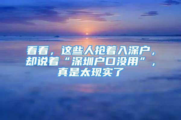 看看，這些人搶著入深戶，卻說著“深圳戶口沒用”，真是太現(xiàn)實(shí)了