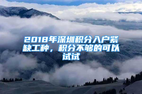 2018年深圳積分入戶緊缺工種，積分不夠的可以試試