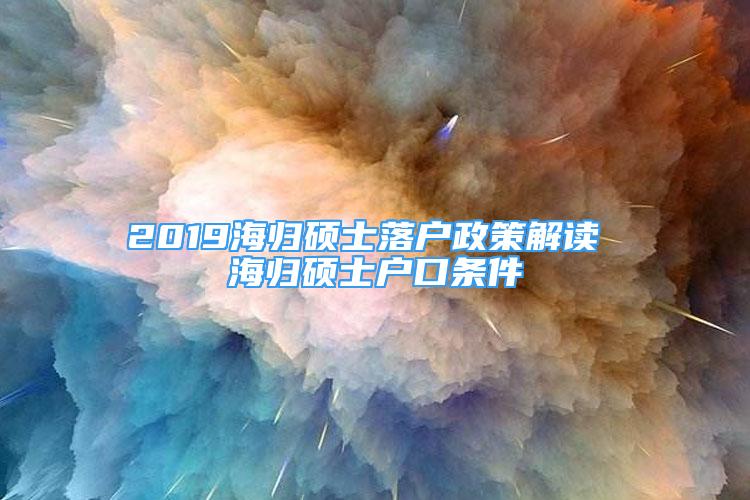 2019海歸碩士落戶政策解讀 海歸碩士戶口條件