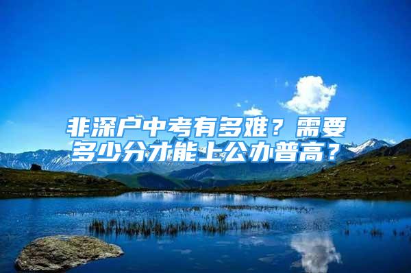 非深戶中考有多難？需要多少分才能上公辦普高？