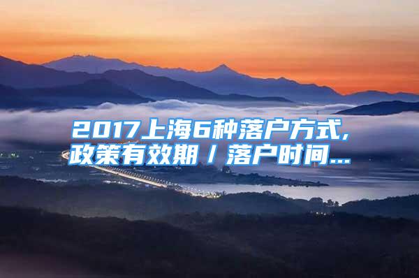 2017上海6種落戶方式,政策有效期／落戶時間...