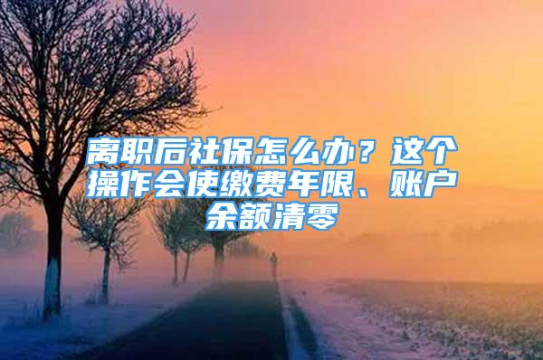 離職后社保怎么辦？這個(gè)操作會(huì)使繳費(fèi)年限、賬戶(hù)余額清零