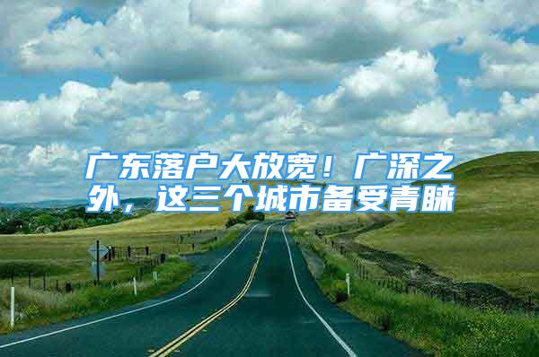 廣東落戶大放寬！廣深之外，這三個(gè)城市備受青睞