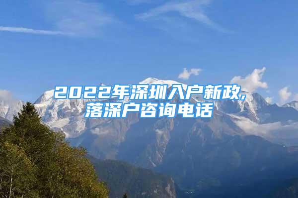 2022年深圳入戶新政,落深戶咨詢電話