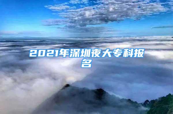 2021年深圳夜大?？茍?bào)名