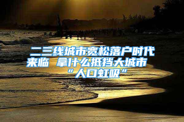 二三線(xiàn)城市寬松落戶(hù)時(shí)代來(lái)臨 拿什么抵擋大城市“人口虹吸”