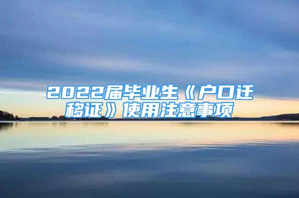 2022屆畢業(yè)生《戶口遷移證》使用注意事項(xiàng)