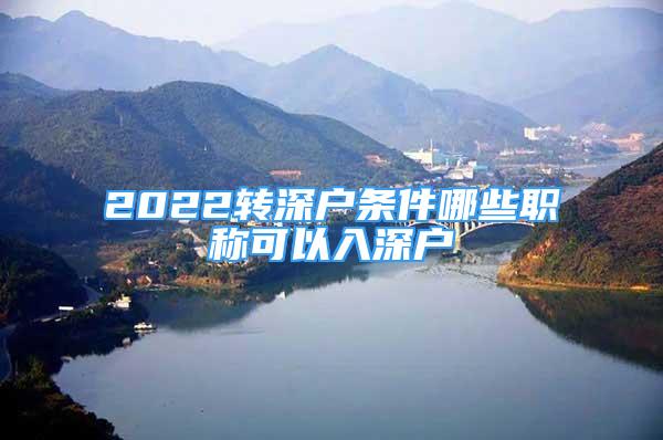 2022轉(zhuǎn)深戶條件哪些職稱可以入深戶