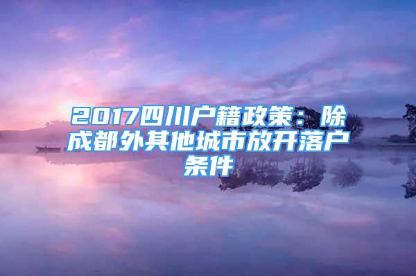 2017四川戶籍政策：除成都外其他城市放開落戶條件