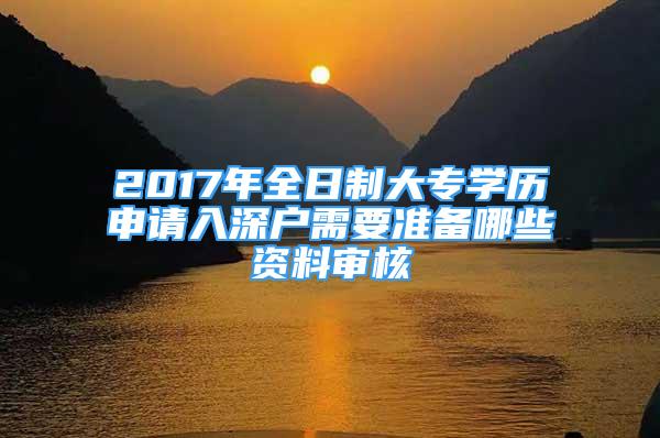 2017年全日制大專學(xué)歷申請(qǐng)入深戶需要準(zhǔn)備哪些資料審核