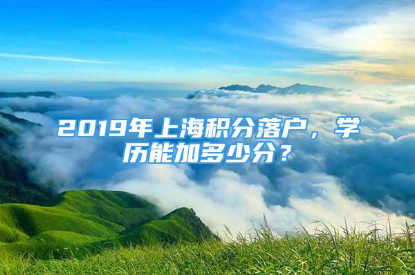 2019年上海積分落戶，學(xué)歷能加多少分？