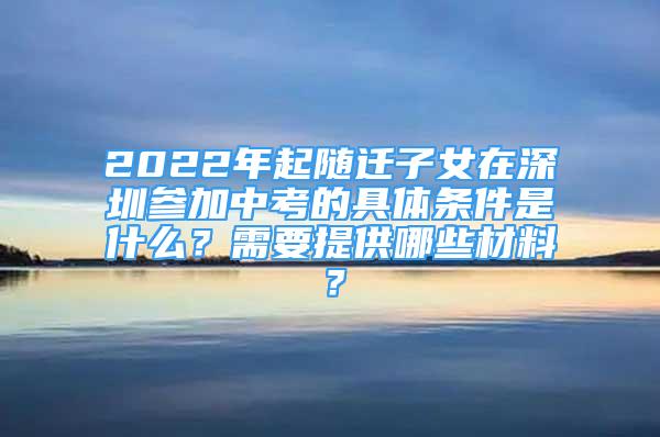 2022年起隨遷子女在深圳參加中考的具體條件是什么？需要提供哪些材料？