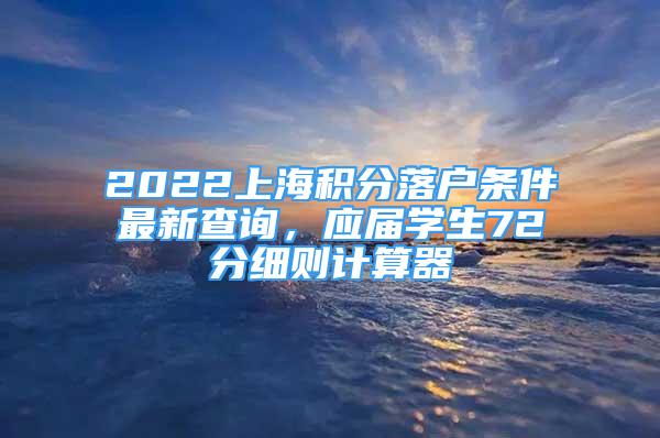 2022上海積分落戶條件最新查詢，應(yīng)屆學生72分細則計算器