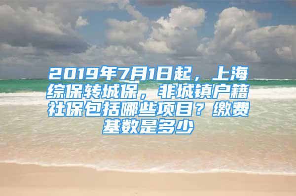 2019年7月1日起，上海綜保轉(zhuǎn)城保，非城鎮(zhèn)戶籍社保包括哪些項目？繳費基數(shù)是多少