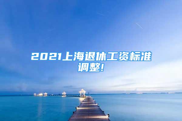 2021上海退休工資標準調整!