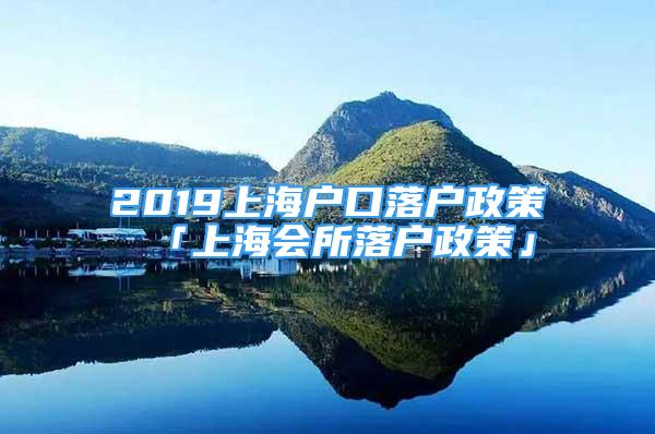 2019上海戶口落戶政策 「上海會所落戶政策」