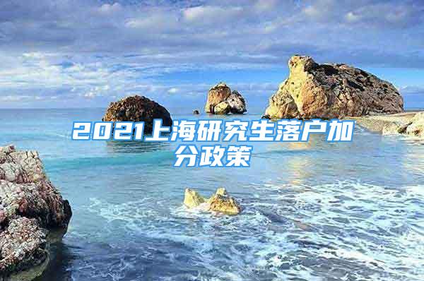 2021上海研究生落戶加分政策