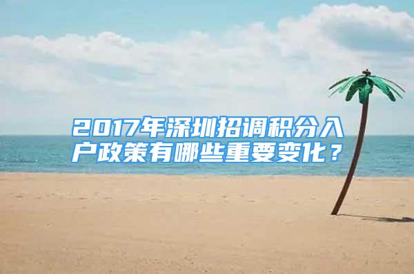 2017年深圳招調(diào)積分入戶(hù)政策有哪些重要變化？