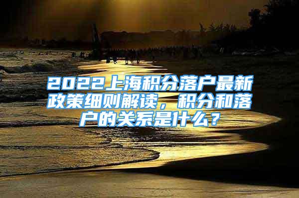 2022上海積分落戶最新政策細(xì)則解讀，積分和落戶的關(guān)系是什么？