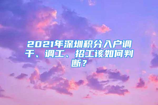 2021年深圳積分入戶調(diào)干、調(diào)工、招工該如何判斷？