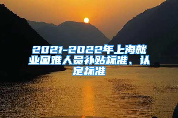 2021-2022年上海就業(yè)困難人員補貼標準、認定標準