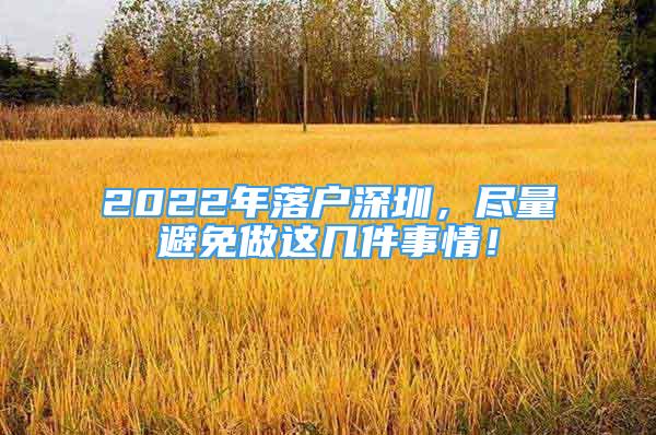 2022年落戶深圳，盡量避免做這幾件事情！