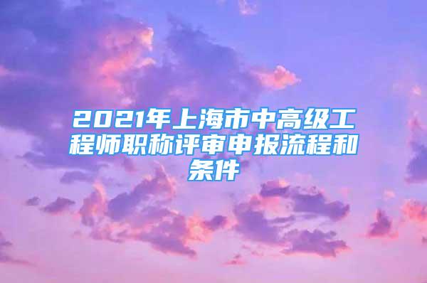 2021年上海市中高級工程師職稱評審申報(bào)流程和條件