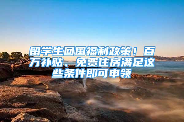 留學生回國福利政策！百萬補貼、免費住房滿足這些條件即可申領(lǐng)