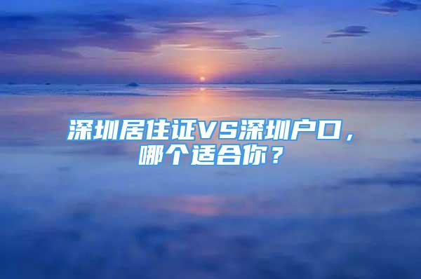 深圳居住證VS深圳戶口，哪個(gè)適合你？