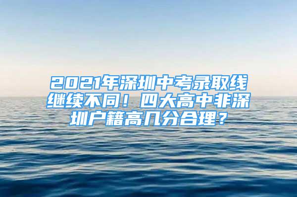 2021年深圳中考錄取線繼續(xù)不同！四大高中非深圳戶籍高幾分合理？