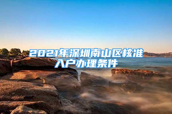 2021年深圳南山區(qū)核準(zhǔn)入戶辦理條件