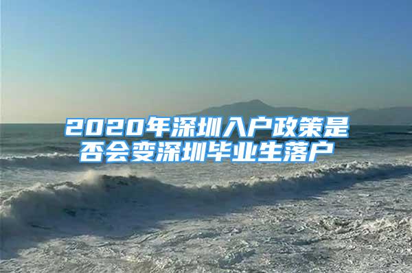 2020年深圳入戶政策是否會(huì)變深圳畢業(yè)生落戶