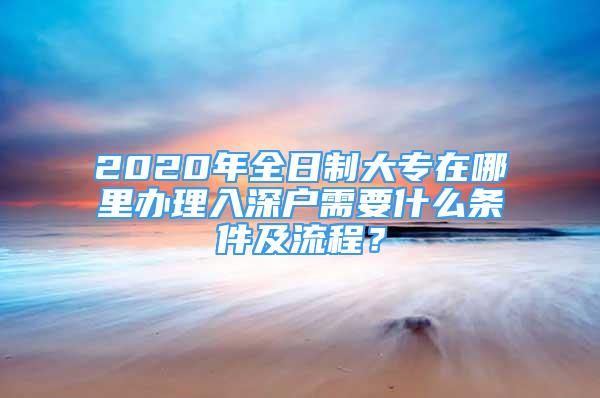 2020年全日制大專在哪里辦理入深戶需要什么條件及流程？