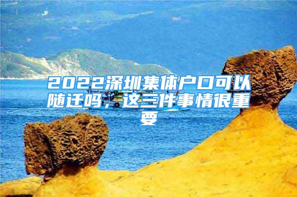 2022深圳集體戶口可以隨遷嗎，這三件事情很重要