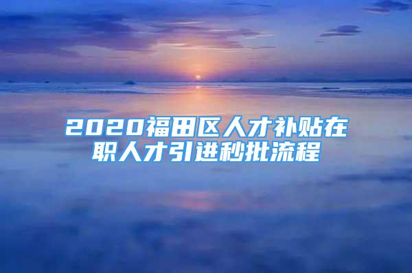 2020福田區(qū)人才補貼在職人才引進(jìn)秒批流程