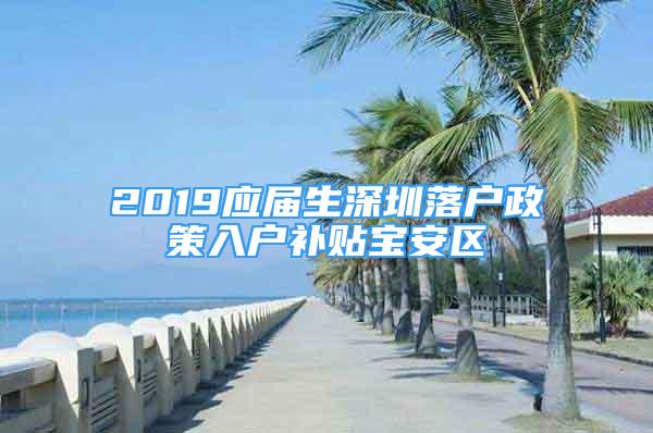 2019應(yīng)屆生深圳落戶(hù)政策入戶(hù)補(bǔ)貼寶安區(qū)