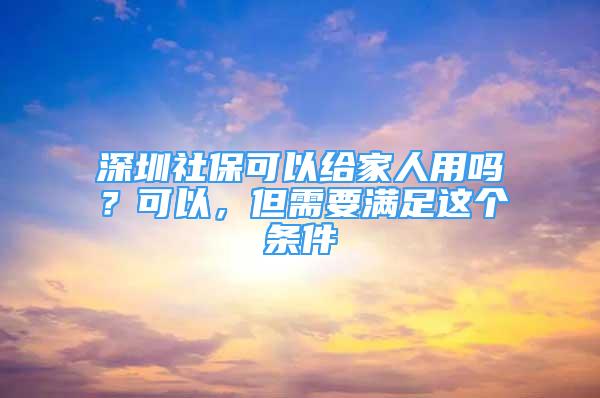 深圳社?？梢越o家人用嗎？可以，但需要滿足這個條件