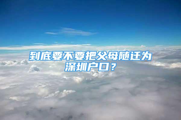 到底要不要把父母隨遷為深圳戶口？