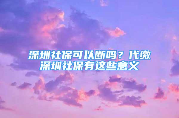 深圳社?？梢詳鄦?？代繳深圳社保有這些意義