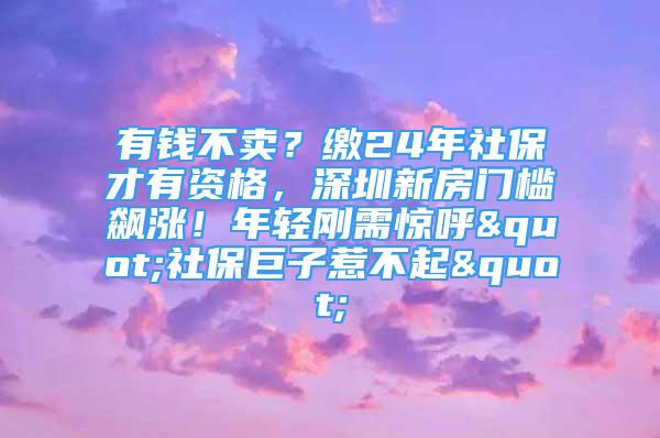 有錢不賣？繳24年社保才有資格，深圳新房門檻飆漲！年輕剛需驚呼"社保巨子惹不起"