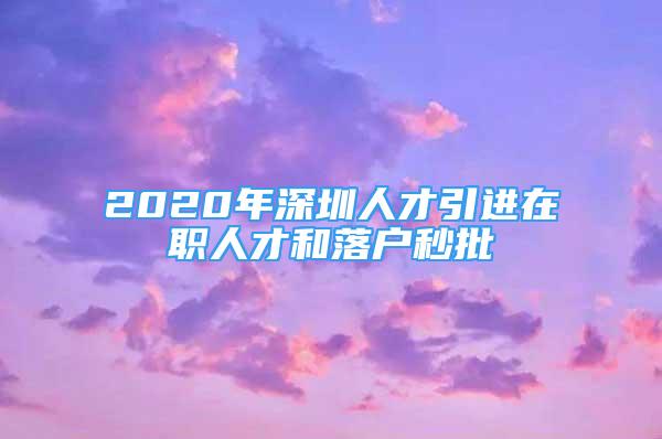 2020年深圳人才引進(jìn)在職人才和落戶秒批